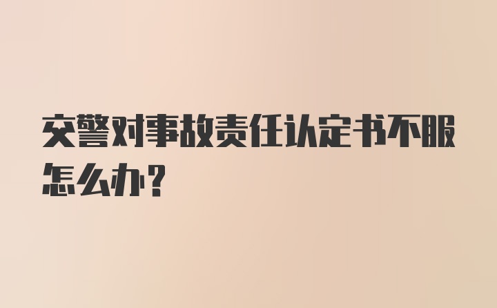 交警对事故责任认定书不服怎么办？