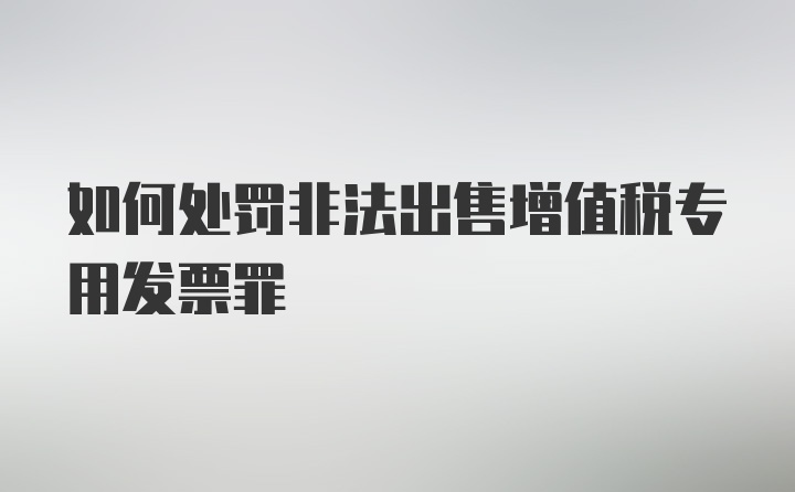 如何处罚非法出售增值税专用发票罪