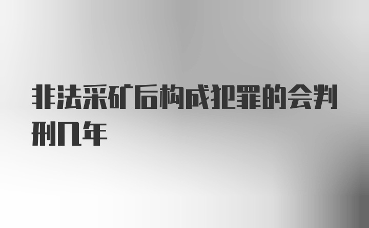 非法采矿后构成犯罪的会判刑几年