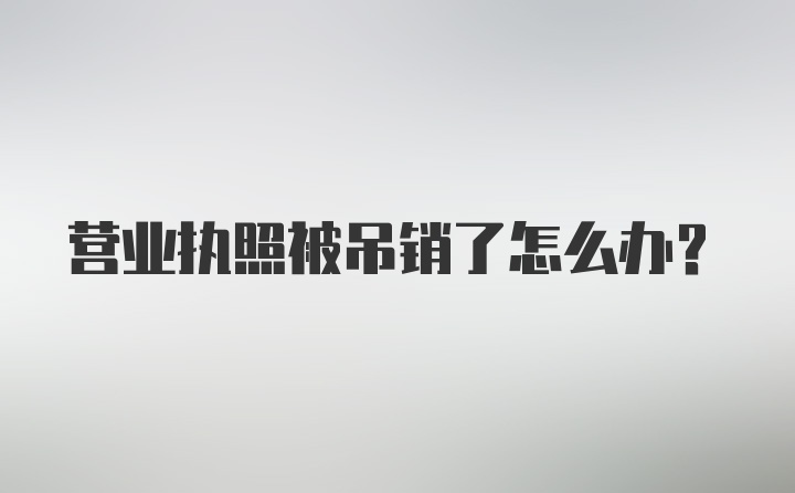 营业执照被吊销了怎么办？