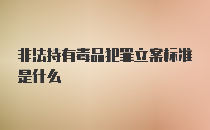 非法持有毒品犯罪立案标准是什么