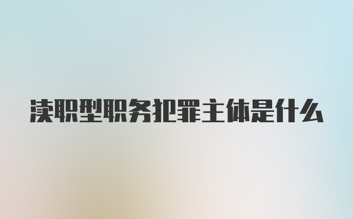 渎职型职务犯罪主体是什么