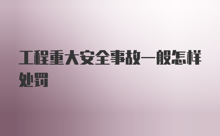 工程重大安全事故一般怎样处罚