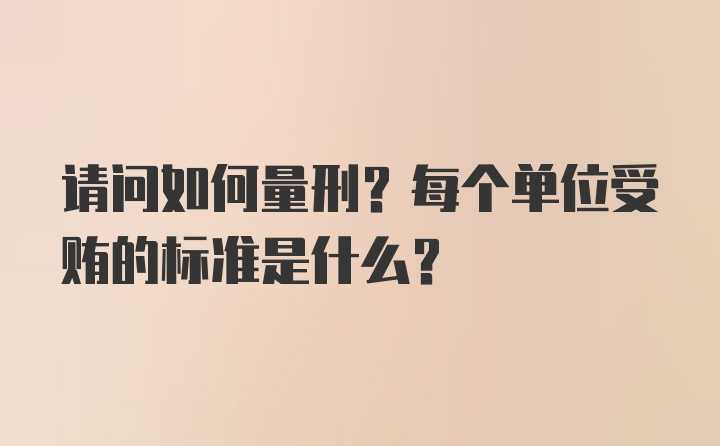 请问如何量刑？每个单位受贿的标准是什么？