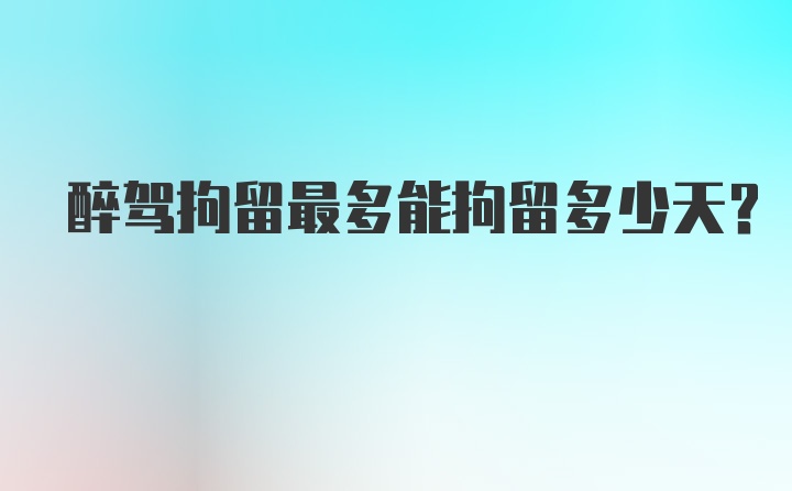 醉驾拘留最多能拘留多少天？