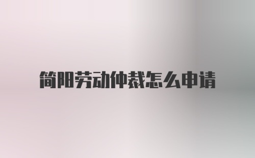 简阳劳动仲裁怎么申请