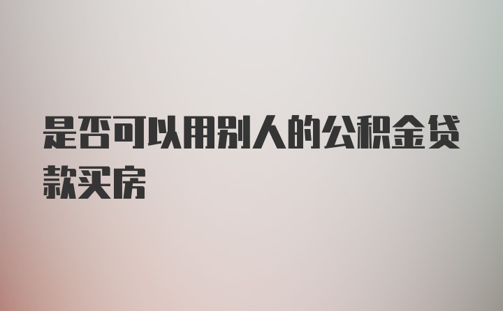 是否可以用别人的公积金贷款买房