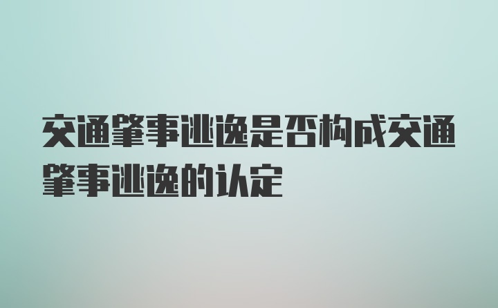 交通肇事逃逸是否构成交通肇事逃逸的认定