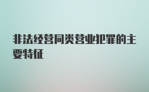 非法经营同类营业犯罪的主要特征