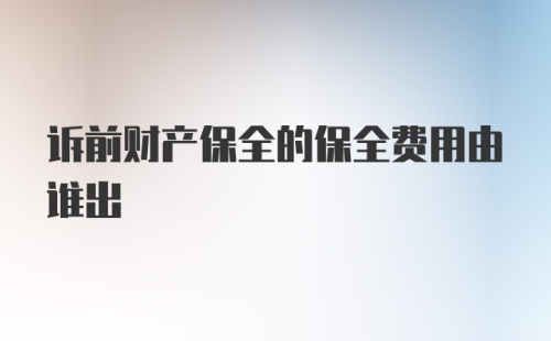 诉前财产保全的保全费用由谁出