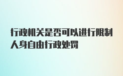 行政机关是否可以进行限制人身自由行政处罚