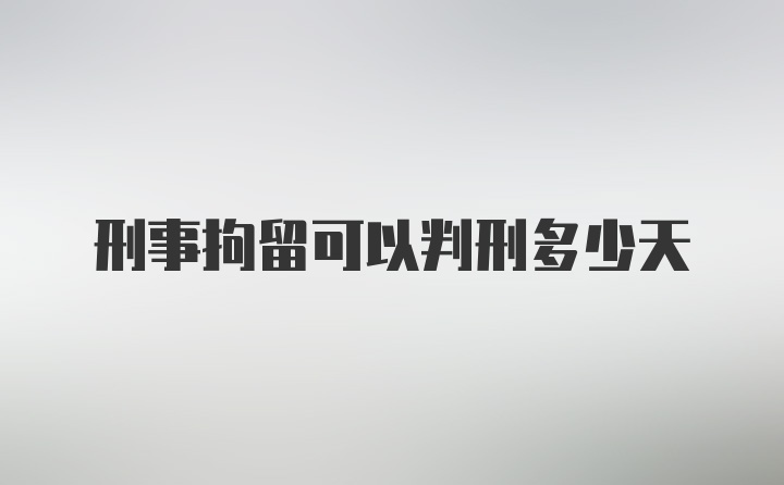 刑事拘留可以判刑多少天