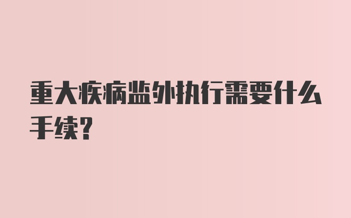 重大疾病监外执行需要什么手续？