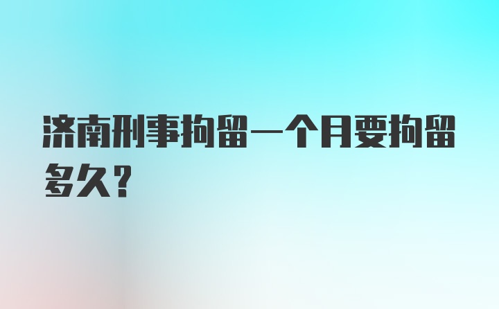 济南刑事拘留一个月要拘留多久？