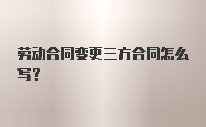 劳动合同变更三方合同怎么写？