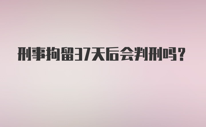 刑事拘留37天后会判刑吗?