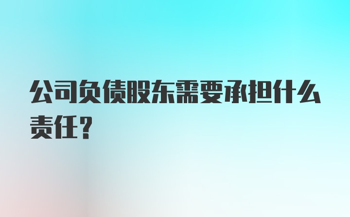 公司负债股东需要承担什么责任？