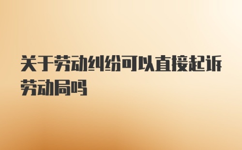 关于劳动纠纷可以直接起诉劳动局吗