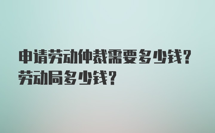 申请劳动仲裁需要多少钱？劳动局多少钱？