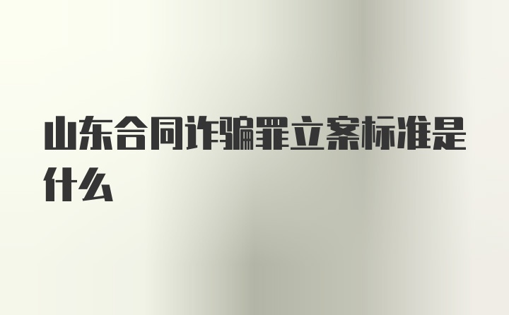 山东合同诈骗罪立案标准是什么