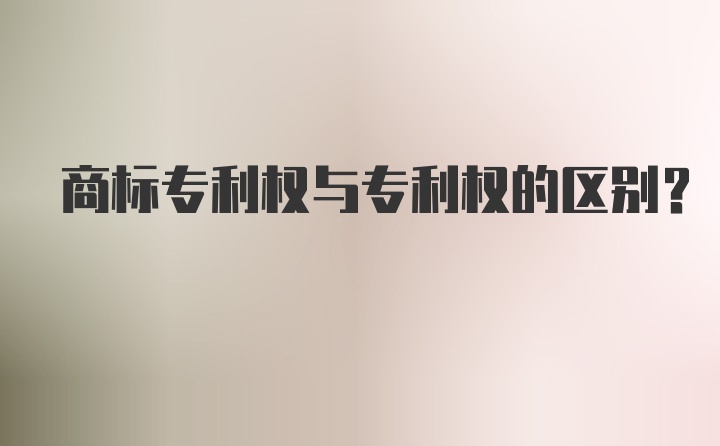 商标专利权与专利权的区别？