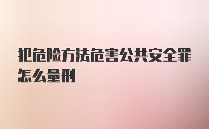 犯危险方法危害公共安全罪怎么量刑