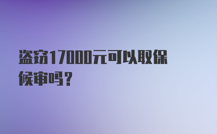 盗窃17000元可以取保候审吗？