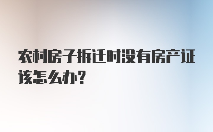 农村房子拆迁时没有房产证该怎么办？