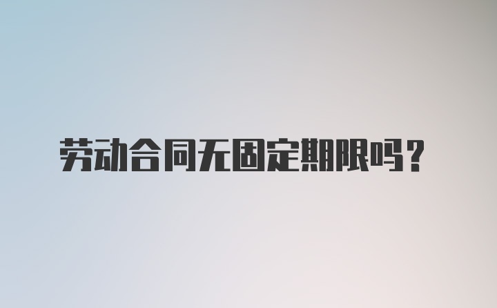 劳动合同无固定期限吗？