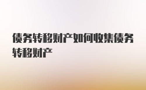 债务转移财产如何收集债务转移财产