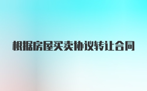 根据房屋买卖协议转让合同