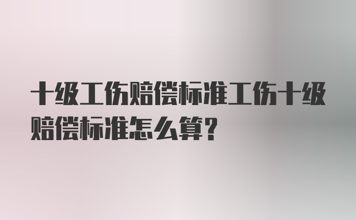 十级工伤赔偿标准工伤十级赔偿标准怎么算？