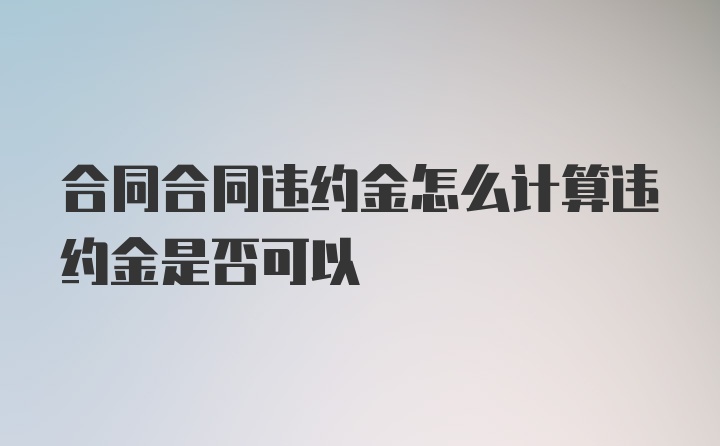 合同合同违约金怎么计算违约金是否可以