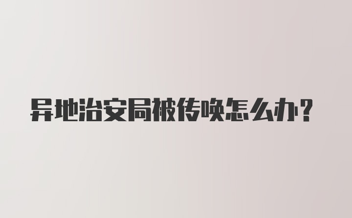 异地治安局被传唤怎么办？