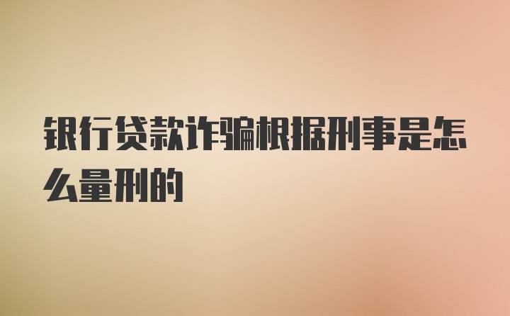 银行贷款诈骗根据刑事是怎么量刑的