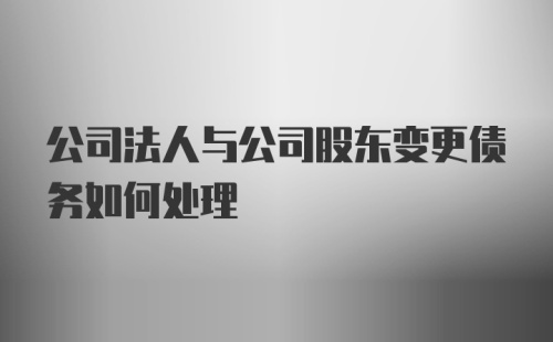 公司法人与公司股东变更债务如何处理