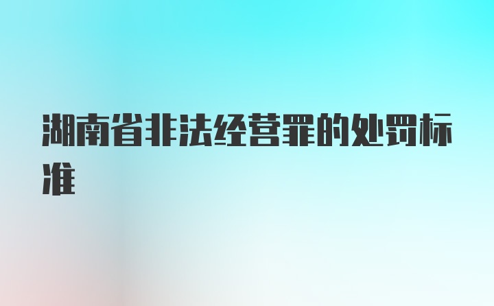 湖南省非法经营罪的处罚标准