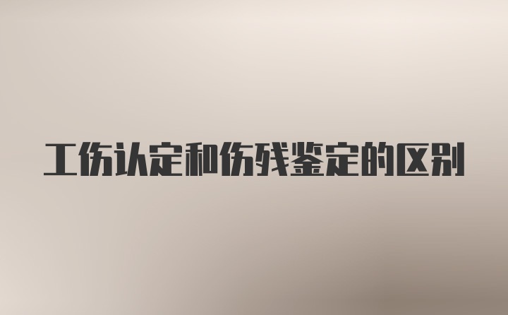 工伤认定和伤残鉴定的区别