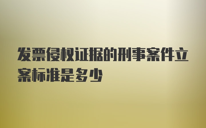 发票侵权证据的刑事案件立案标准是多少