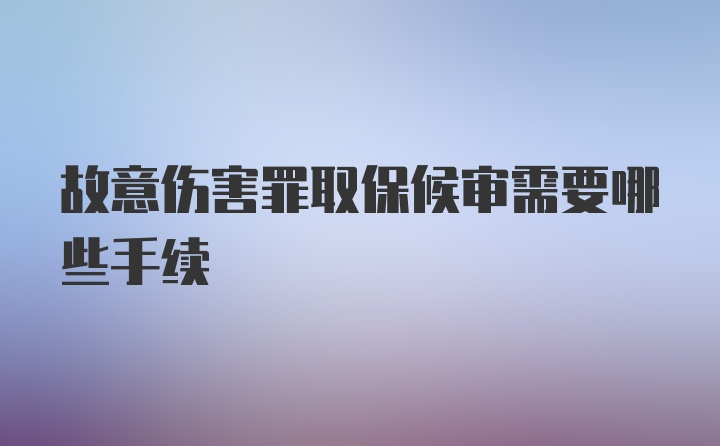 故意伤害罪取保候审需要哪些手续