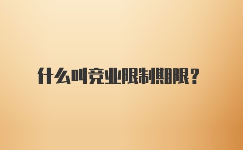 什么叫竞业限制期限?