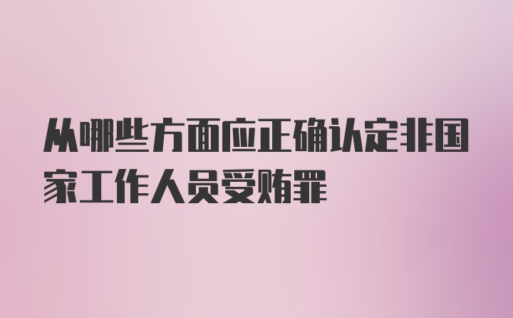 从哪些方面应正确认定非国家工作人员受贿罪