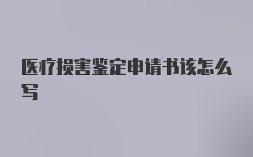 医疗损害鉴定申请书该怎么写