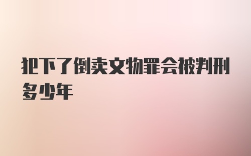 犯下了倒卖文物罪会被判刑多少年