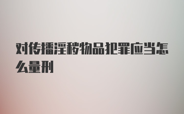 对传播淫秽物品犯罪应当怎么量刑