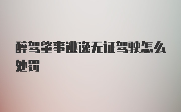 醉驾肇事逃逸无证驾驶怎么处罚