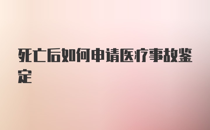 死亡后如何申请医疗事故鉴定