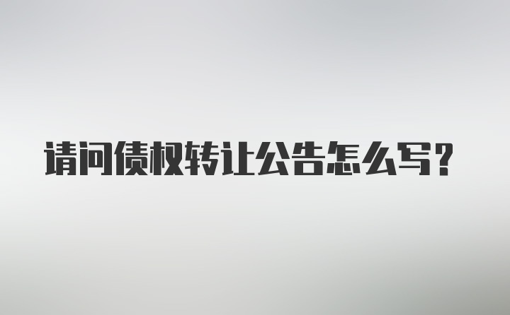 请问债权转让公告怎么写？