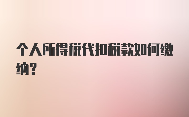 个人所得税代扣税款如何缴纳？