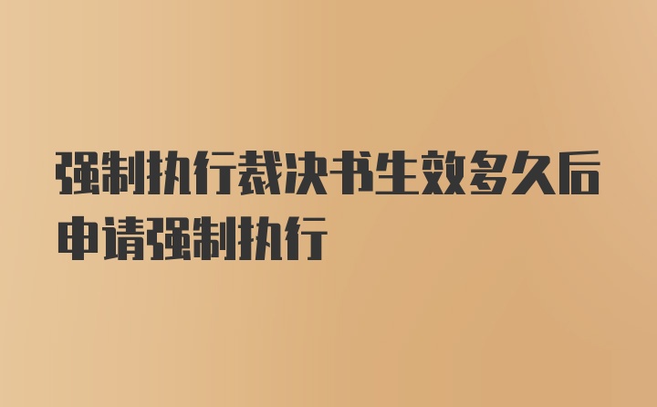 强制执行裁决书生效多久后申请强制执行